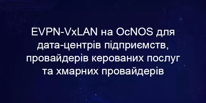 EVPN-VxLAN на OcNOS для дата-центрів підприємств, провайдерів керованих послуг та хмарних провайдерів